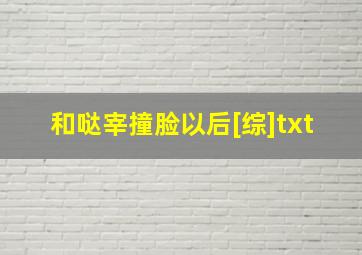 和哒宰撞脸以后[综]txt